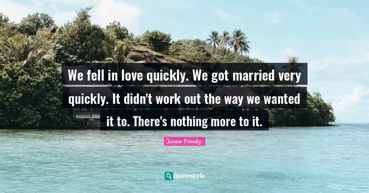 We fell in love quickly. We got married very quickly. It didn't work out the way we wanted it to. There's nothing more to it.