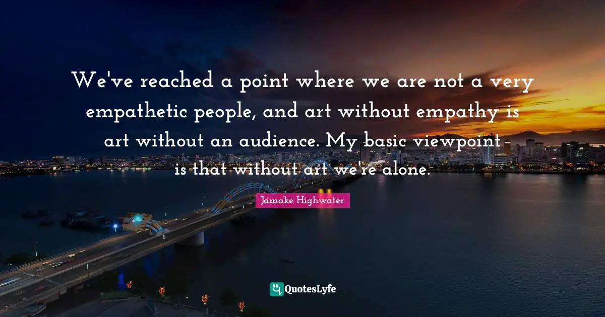 Jamake Highwater Quotes: "We've reached a point where we are not a very empathetic people, and art without empathy is art without an audience. My basic viewpoint is that without art we're alone."