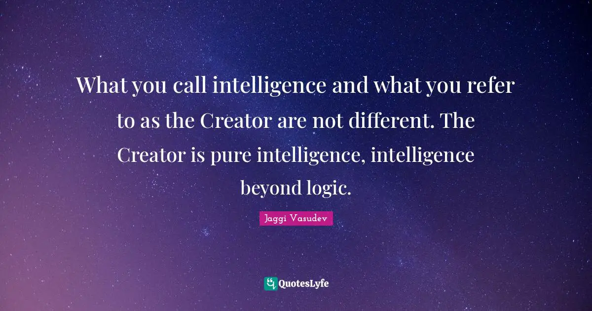 What you call intelligence and what you refer to as the Creator are not different. The Creator is pure intelligence, intelligence beyond logic.