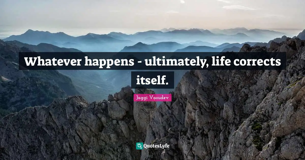 Whatever happens - ultimately, life corrects itself.