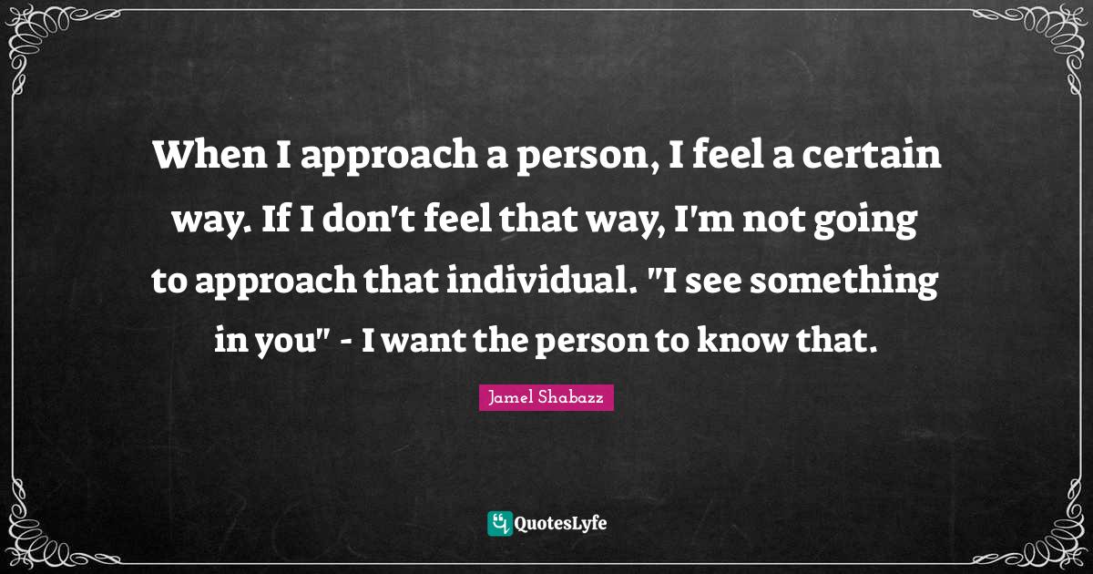 When I approach a person, I feel a certain way. If I don't feel that w... Quote by Jamel Shabazz