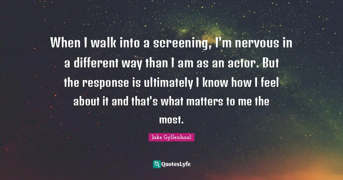 When I walk into a screening, I'm nervous in a different way than I am as an actor. But the response is ultimately I know how I feel about it and that's what matters to me the most.