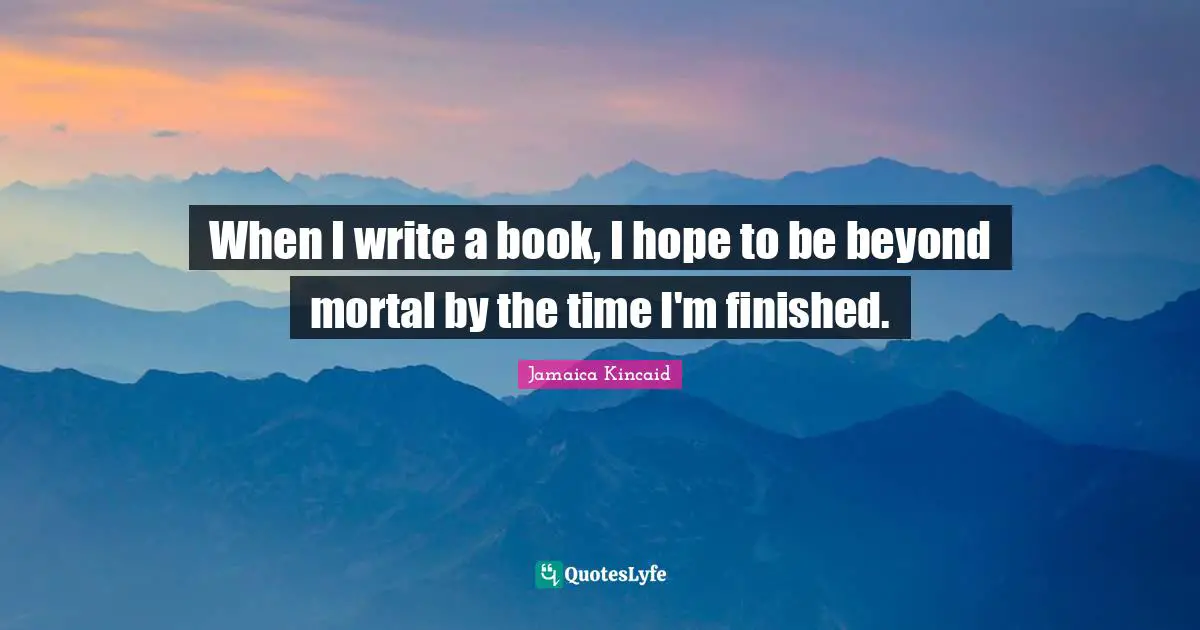 When I write a book, I hope to be beyond mortal by the time I'm finished.