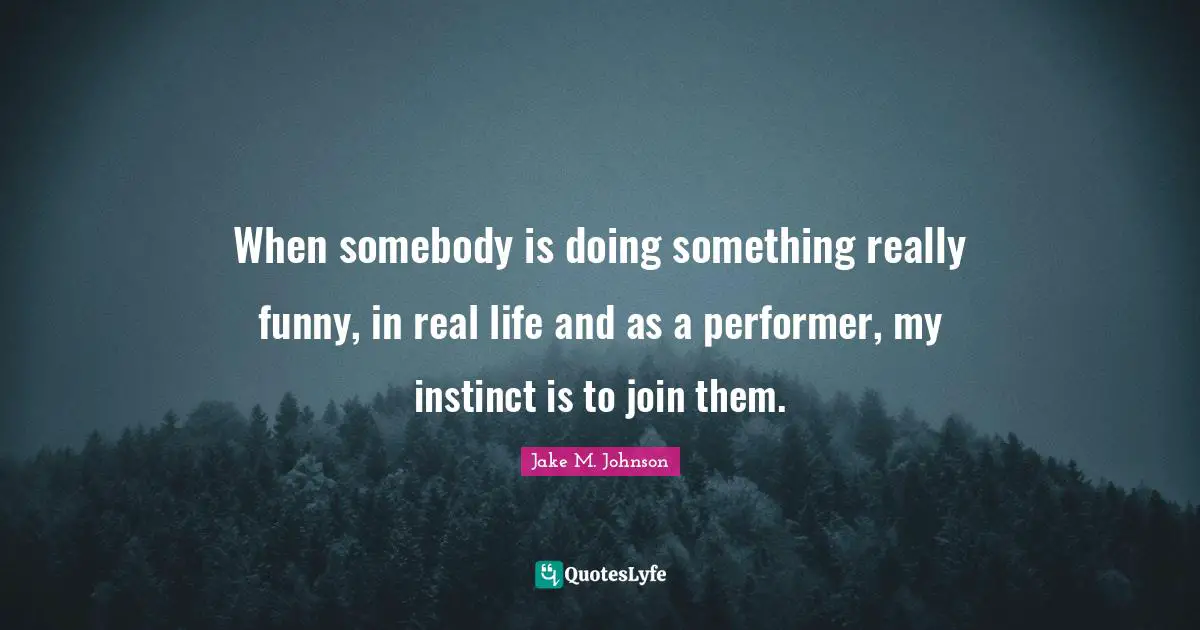 Jake M. Johnson Quotes: "When somebody is doing something really funny, in real life and as a performer, my instinct is to join them."