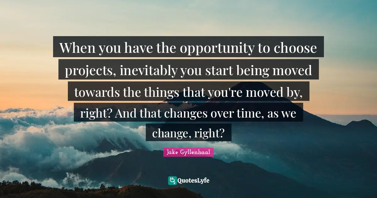 Changes Over Time Quotes: "When you have the opportunity to choose projects, inevitably you start being moved towards the things that you're moved by, right? And that changes over time, as we change, right?"