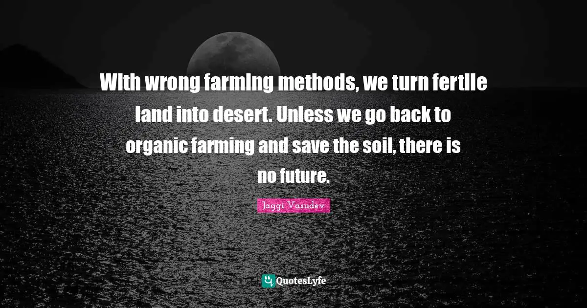 With wrong farming methods, we turn fertile land into desert. Unless we go back to organic farming and save the soil, there is no future.