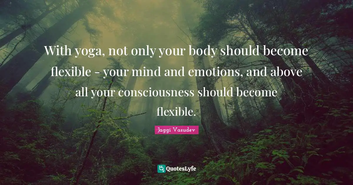 With yoga, not only your body should become flexible - your mind and emotions, and above all your consciousness should become flexible.