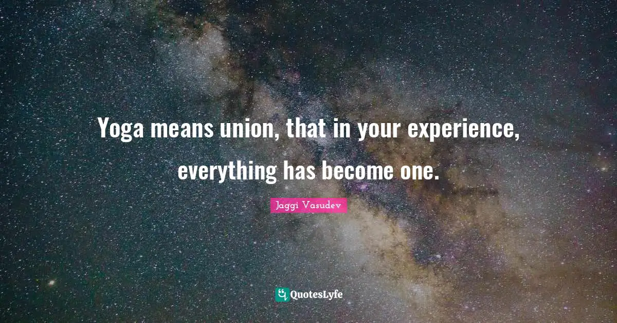 Yoga means union, that in your experience, everything has become one.