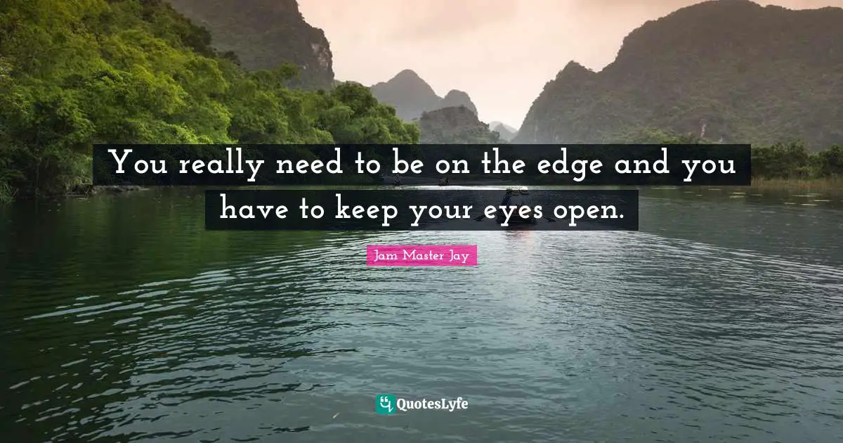 You really need to be on the edge and you have to keep your eyes open.