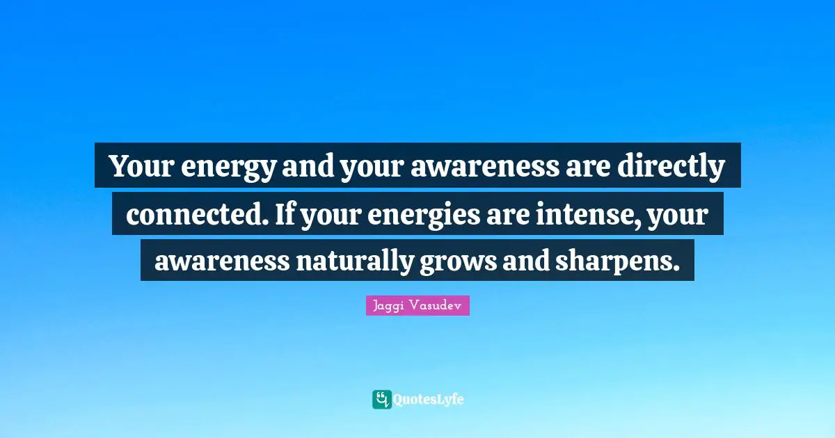 Your energy and your awareness are directly connected. If your energies are intense, your awareness naturally grows and sharpens.