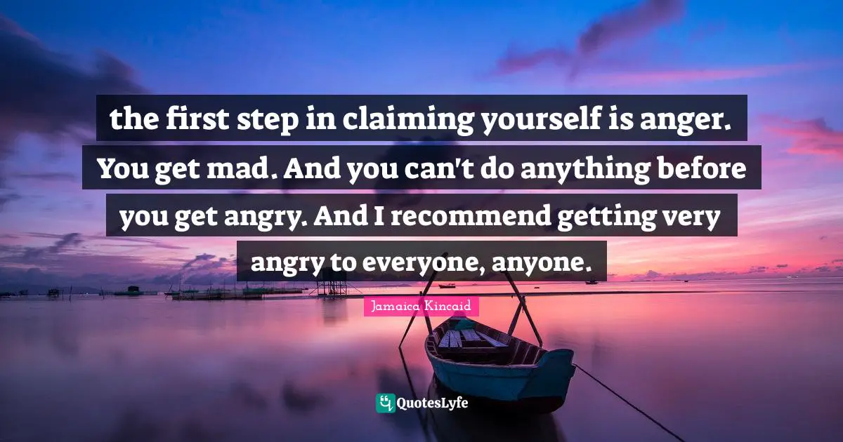 the first step in claiming yourself is anger. You get mad. And you can't do anything before you get angry. And I recommend getting very angry to everyone, anyone.