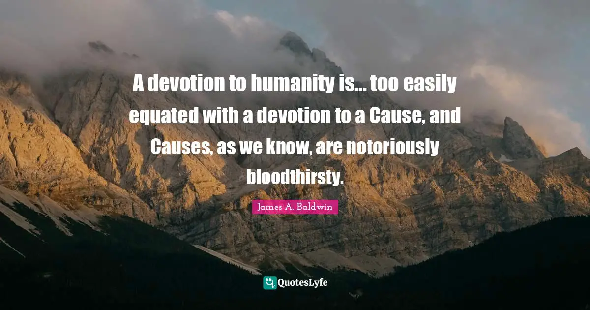 A devotion to humanity is... too easily equated with a devotion to a Cause, and Causes, as we know, are notoriously bloodthirsty.