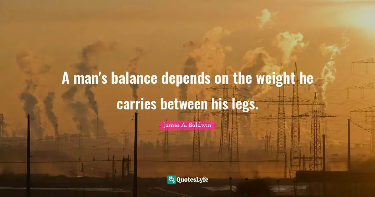 A man's balance depends on the weight he carries between his legs.