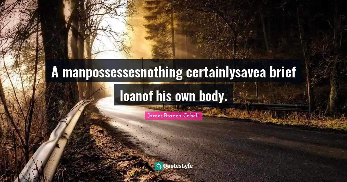 A manpossessesnothing certainlysavea brief loanof his own body.