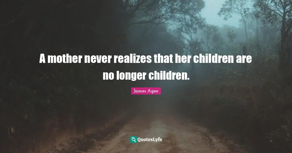 A mother never realizes that her children are no longer children.