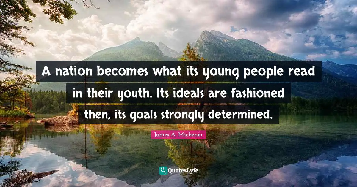 A nation becomes what its young people read in their youth. Its ideals are fashioned then, its goals strongly determined.
