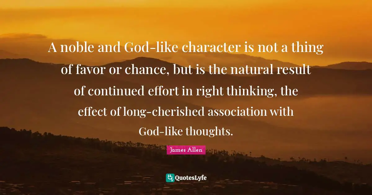 Noble Quotes: "A noble and God-like character is not a thing of favor or chance, but is the natural result of continued effort in right thinking, the effect of long-cherished association with God-like thoughts."