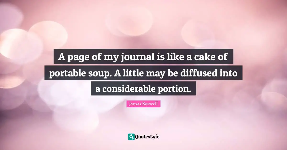 A page of my journal is like a cake of portable soup. A little may be diffused into a considerable portion.
