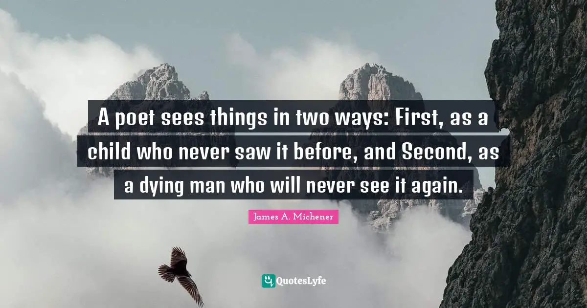A poet sees things in two ways: First, as a child who never saw it before, and Second, as a dying man who will never see it again.