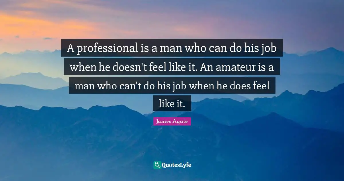 A professional is a man who can do his job when he doesn't feel like it. An amateur is a man who can't do his job when he does feel like it.