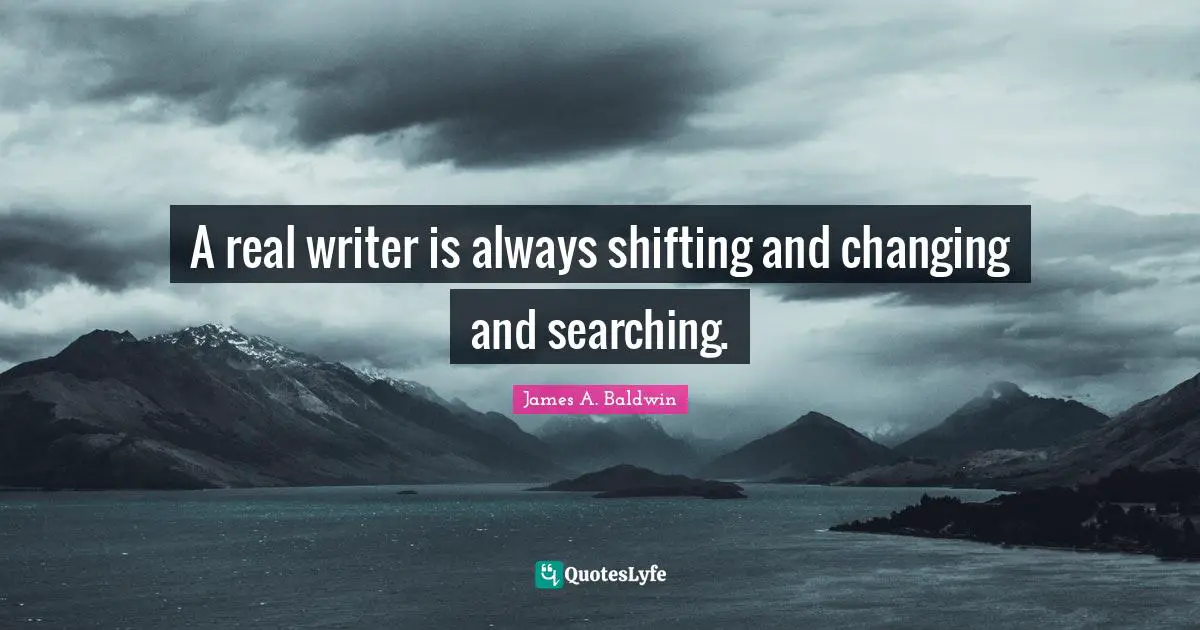 A real writer is always shifting and changing and searching.