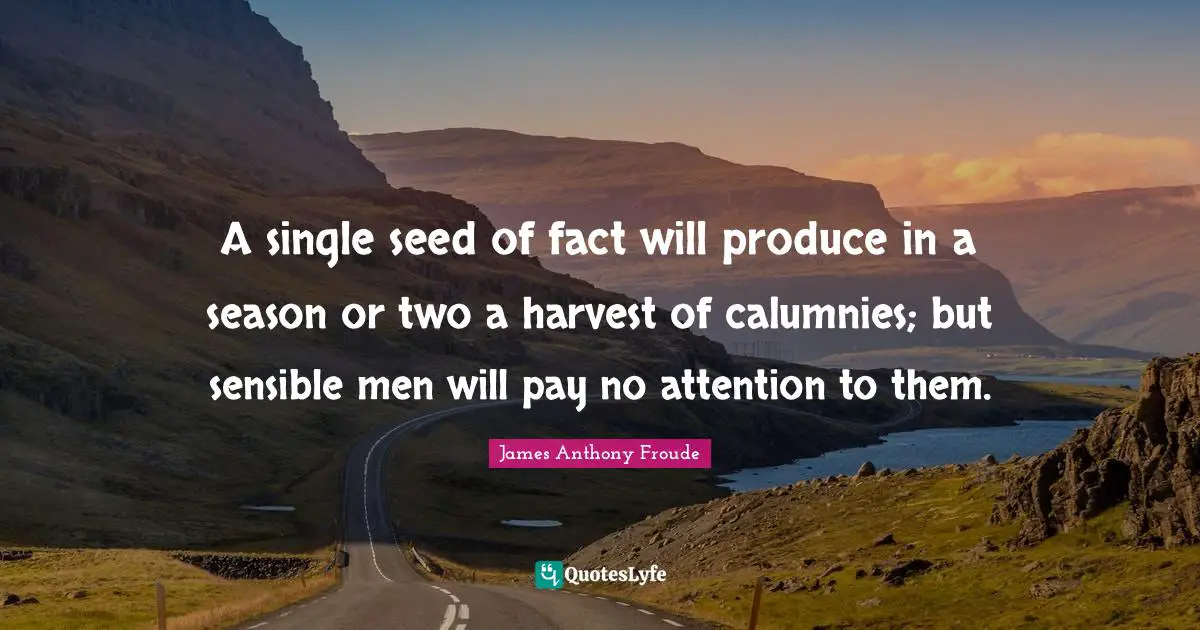 A single seed of fact will produce in a season or two a harvest of calumnies; but sensible men will pay no attention to them.