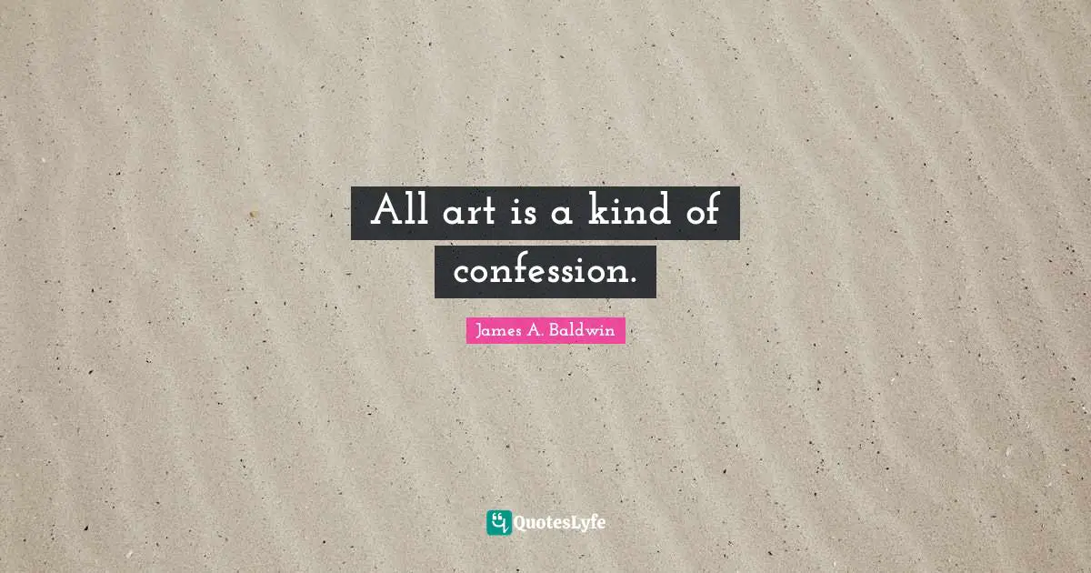 James A. Baldwin Quotes: "All art is a kind of confession."