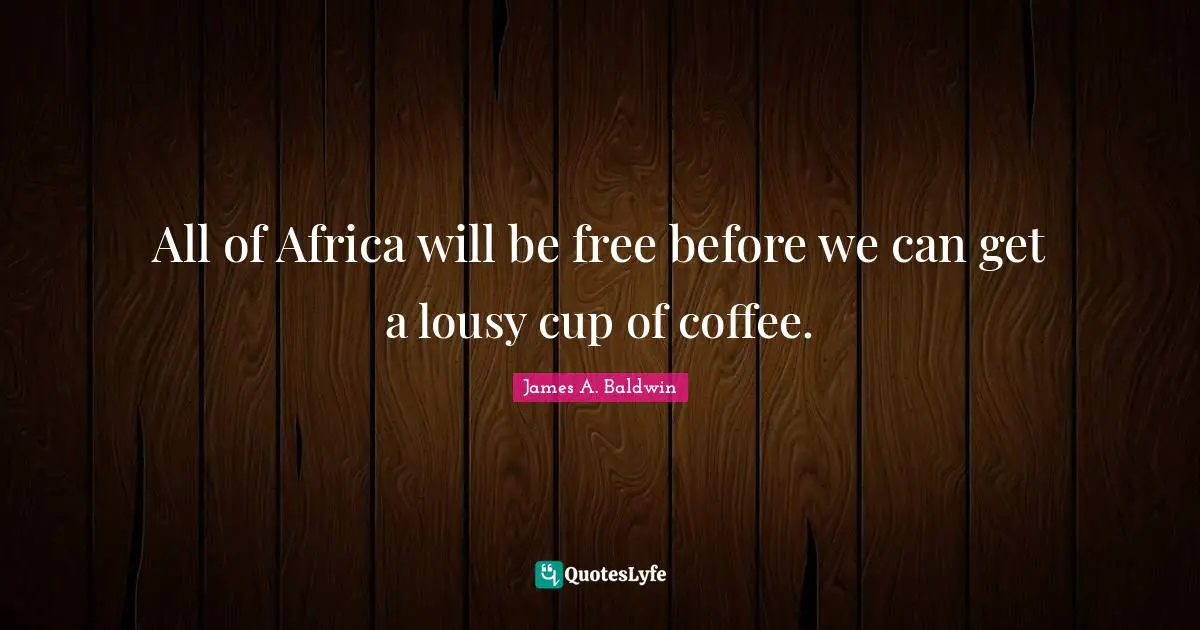 All of Africa will be free before we can get a lousy cup of coffee.