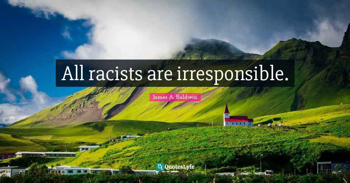 All racists are irresponsible.