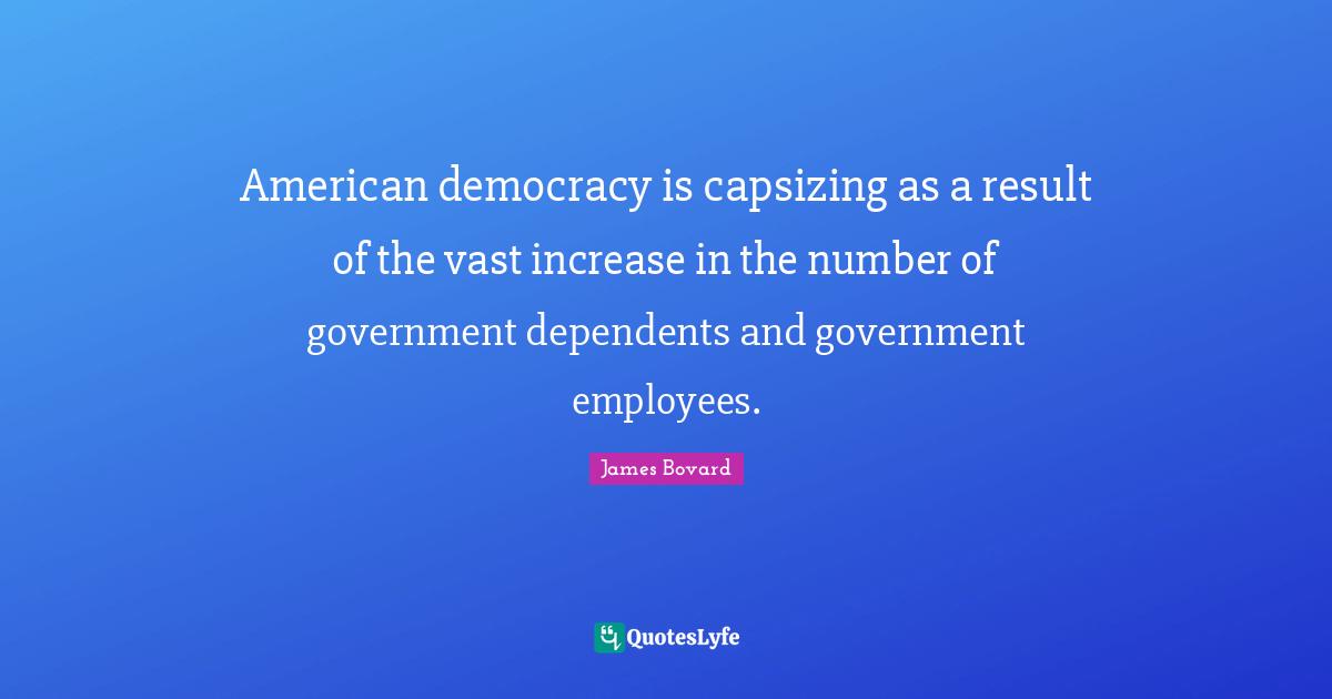 James Bovard Quotes: American democracy is capsizing as a result of the vast increase in the number of government dependents and government employees.