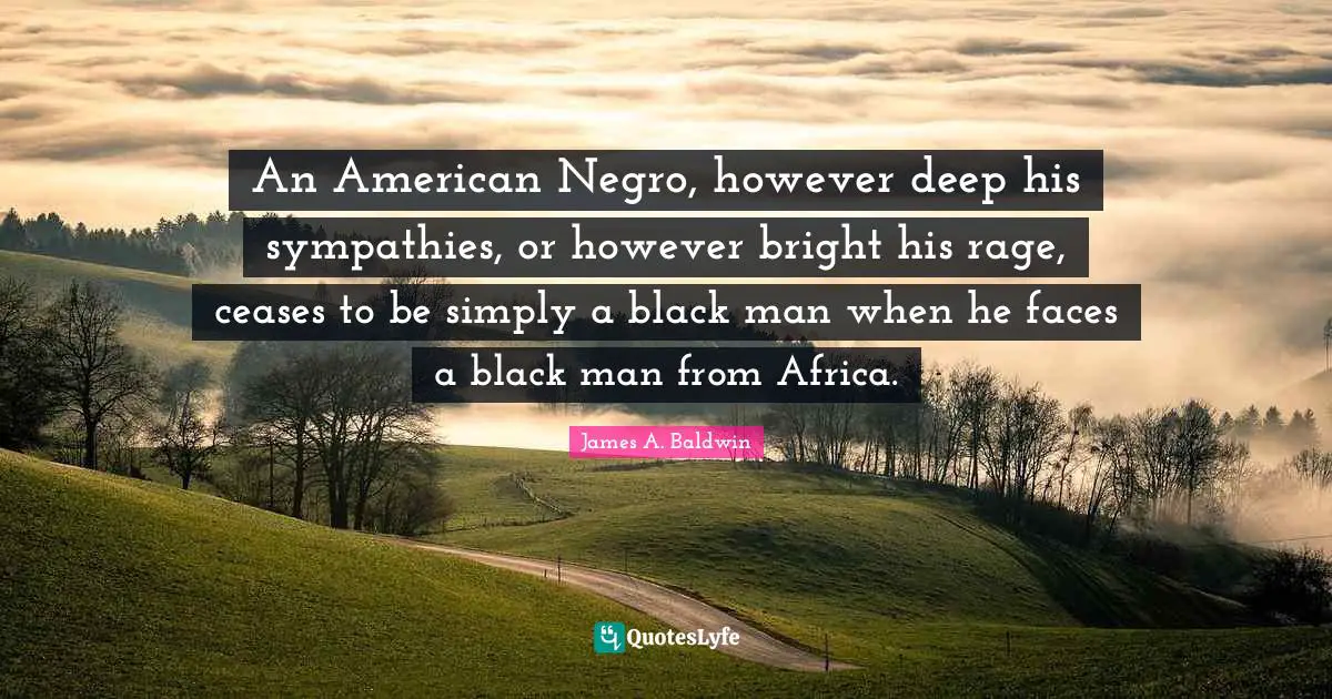 An American Negro, however deep his sympathies, or however bright his rage, ceases to be simply a black man when he faces a black man from Africa.
