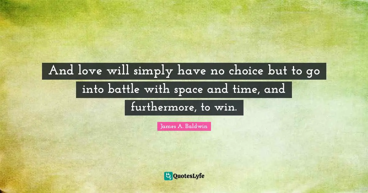 James A. Baldwin Quotes: "And love will simply have no choice but to go into battle with space and time, and furthermore, to win."
