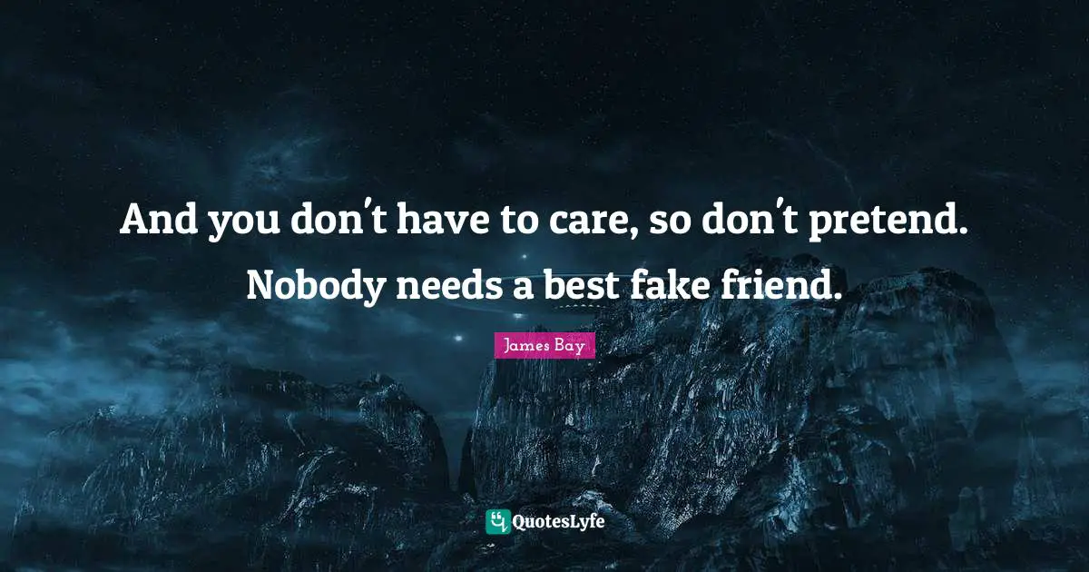 And you don't have to care, so don't pretend. Nobody needs a best fake friend.