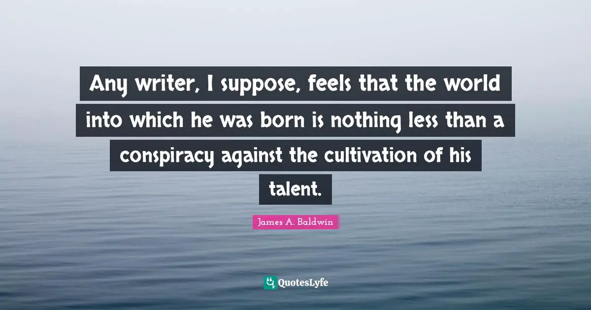 Any writer, I suppose, feels that the world into which he was born is nothing less than a conspiracy against the cultivation of his talent.