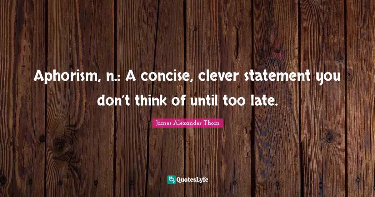 Aphorism, n.: A concise, clever statement you don’t think of until too late.