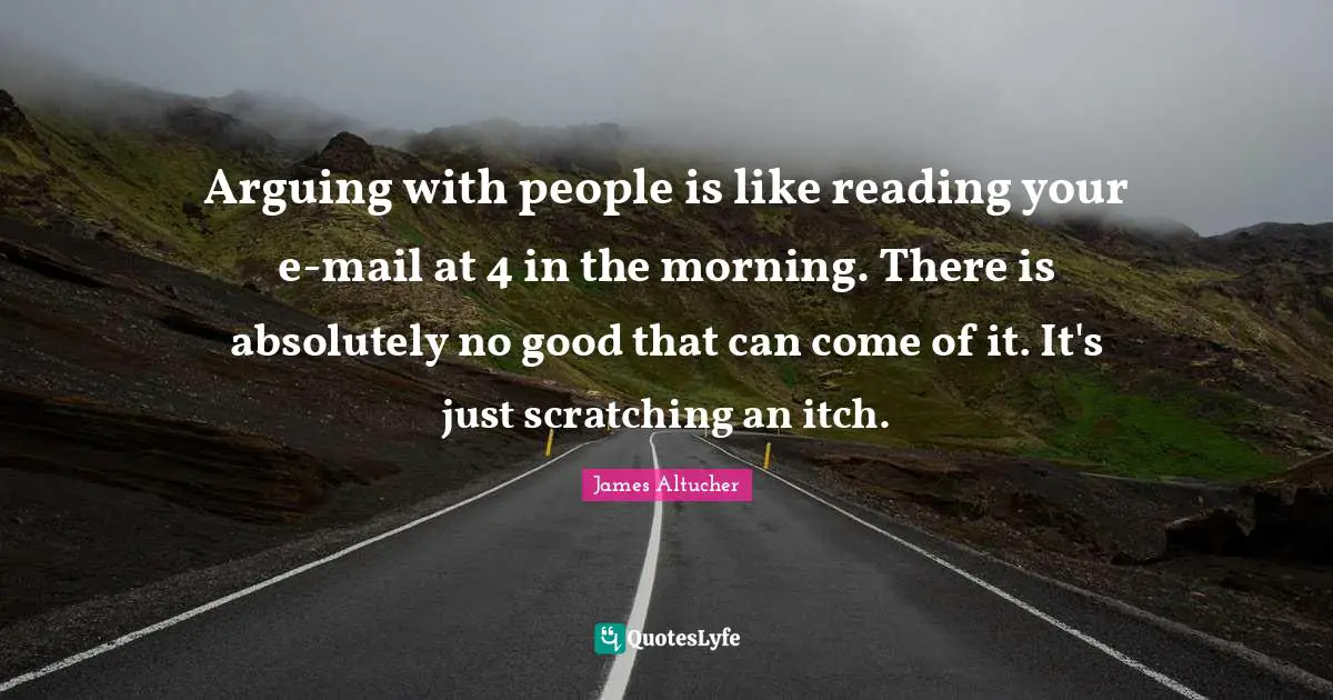 Mail Quotes: "Arguing with people is like reading your e-mail at 4 in the morning. There is absolutely no good that can come of it. It's just scratching an itch."