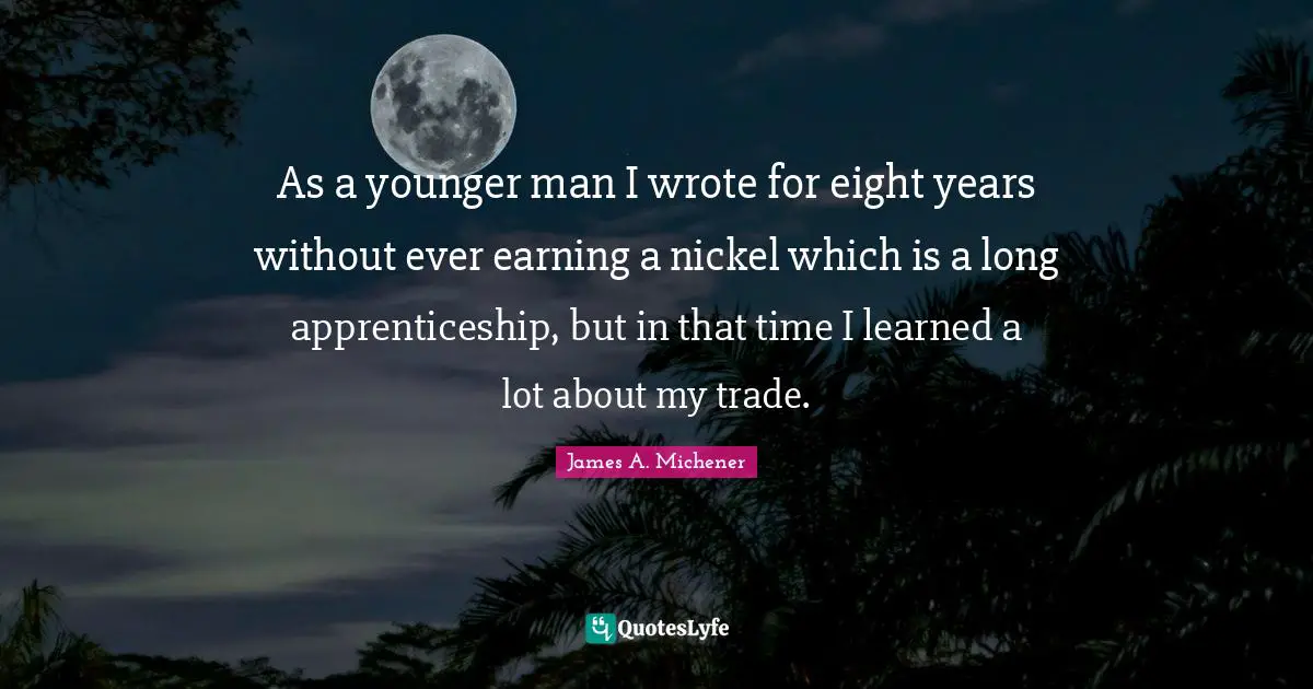 As a younger man I wrote for eight years without ever earning a nickel which is a long apprenticeship, but in that time I learned a lot about my trade.