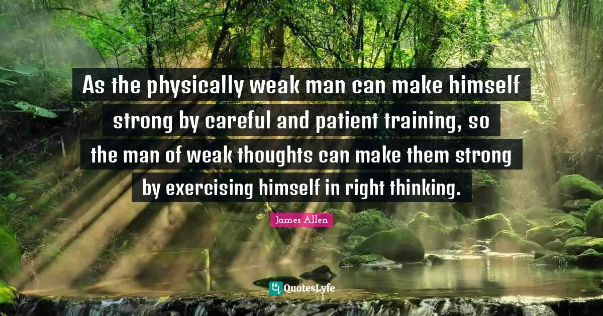 As the physically weak man can make himself strong by careful and patient training, so the man of weak thoughts can make them strong by exercising himself in right thinking.