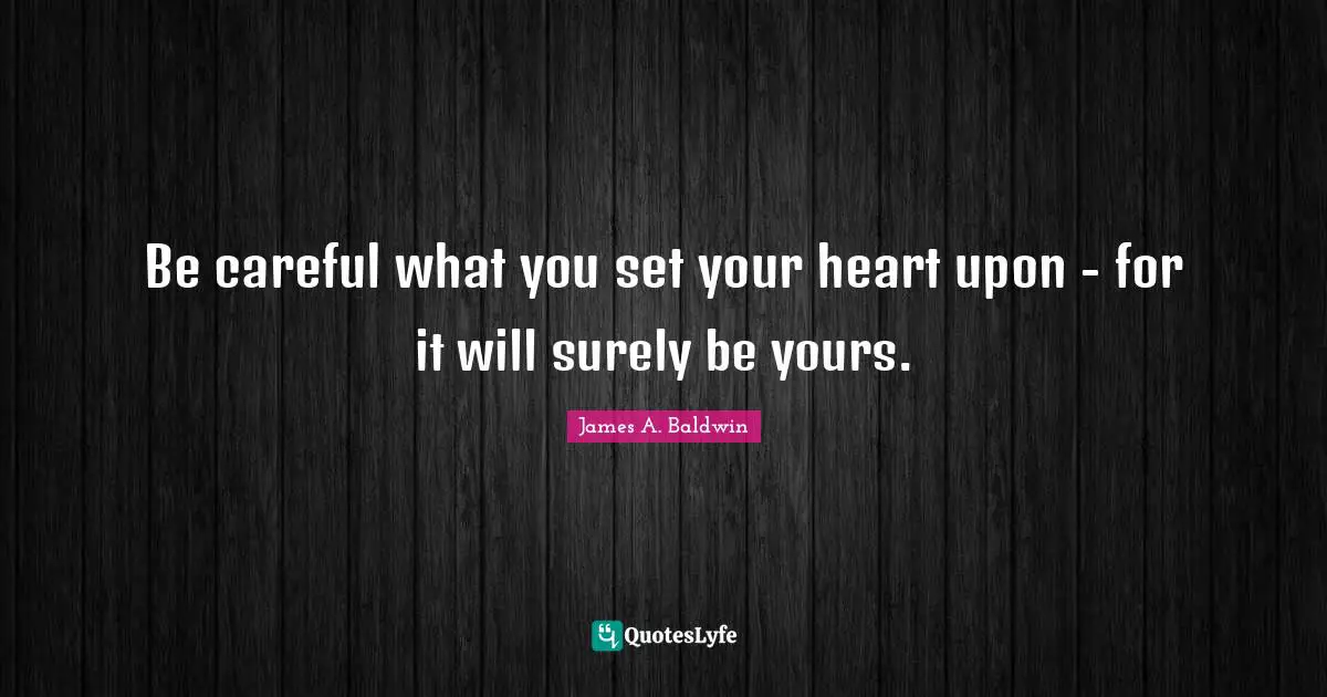 James A. Baldwin Quotes: "Be careful what you set your heart upon - for it will surely be yours."