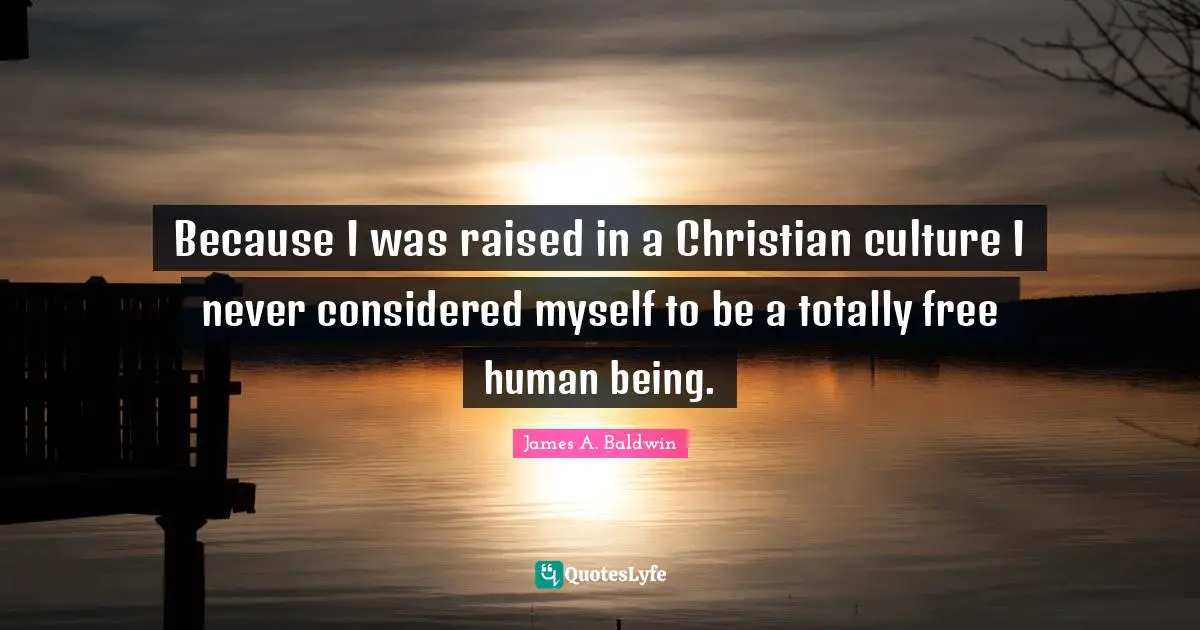 Because I was raised in a Christian culture I never considered myself to be a totally free human being.