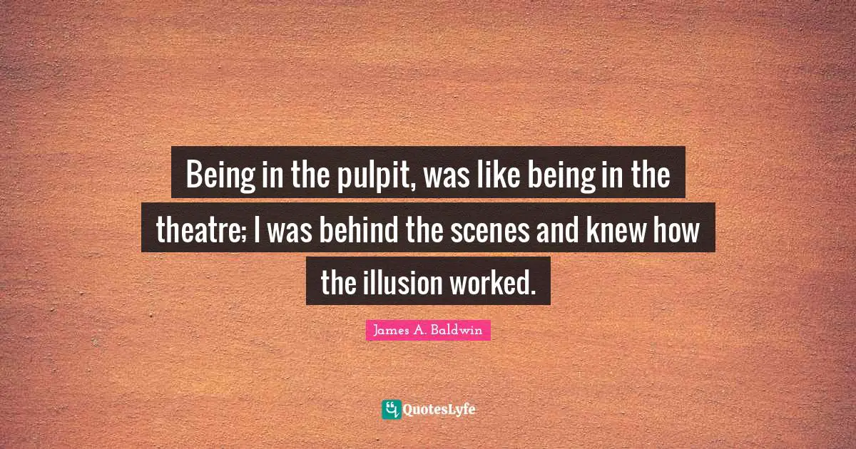 Being in the pulpit, was like being in the theatre; I was behind the scenes and knew how the illusion worked.