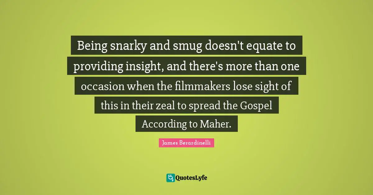 Being snarky and smug doesn't equate to providing insight, and there's more than one occasion when the filmmakers lose sight of this in their zeal to spread the Gospel According to Maher.