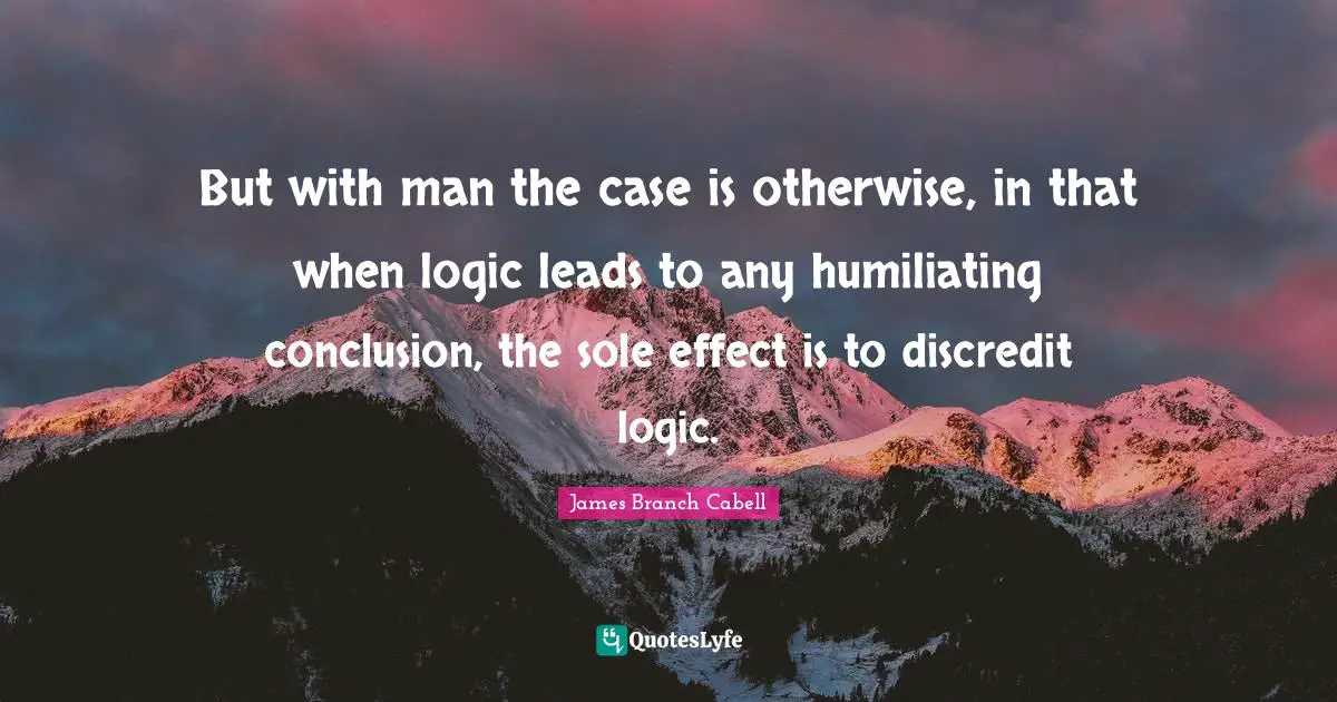 But with man the case is otherwise, in that when logic leads to any humiliating conclusion, the sole effect is to discredit logic.