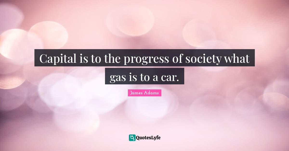 Capital is to the progress of society what gas is to a car.
