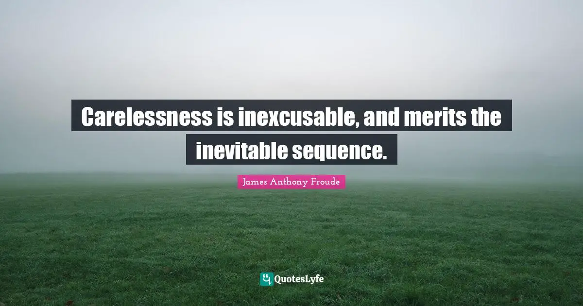 Carelessness is inexcusable, and merits the inevitable sequence.