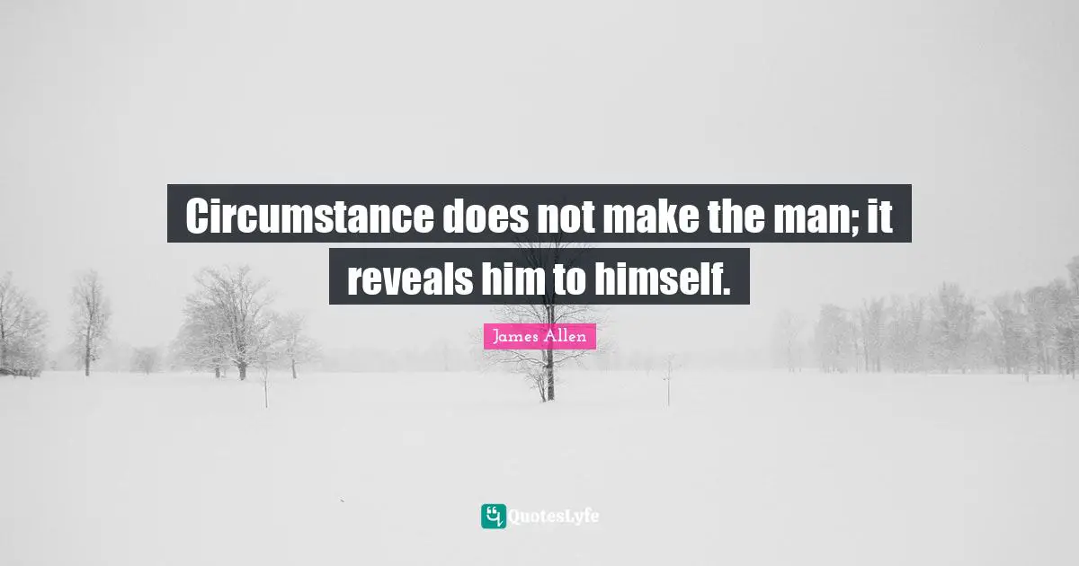 Circumstance does not make the man; it reveals him to himself.