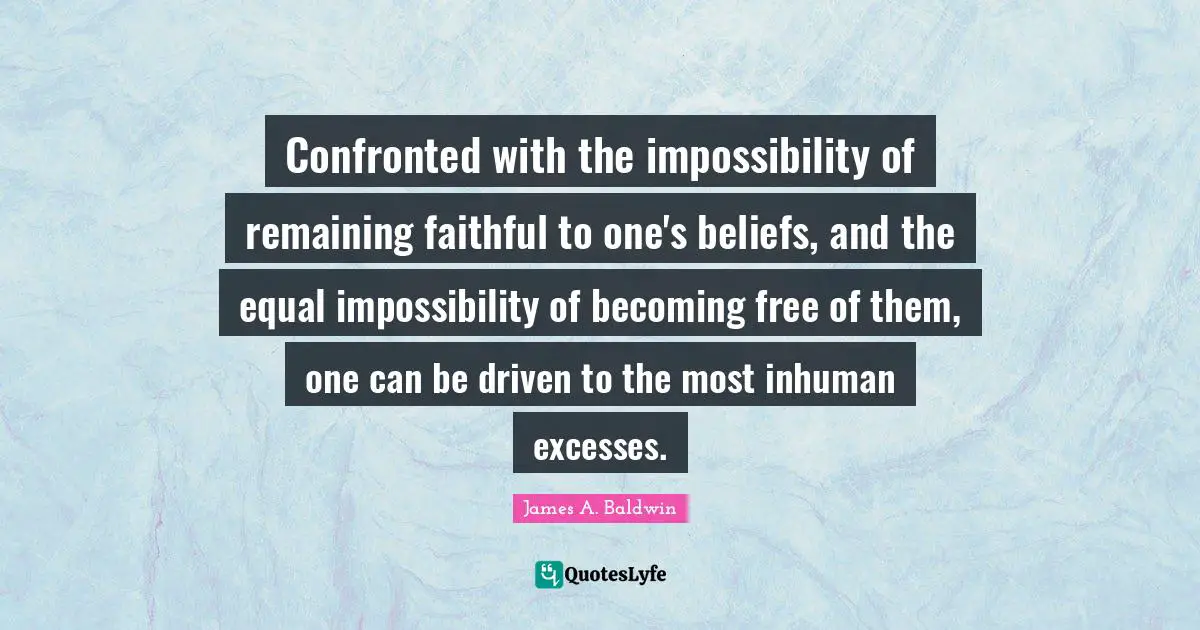 James A. Baldwin Quotes: "Confronted with the impossibility of remaining faithful to one's beliefs, and the equal impossibility of becoming free of them, one can be driven to the most inhuman excesses."