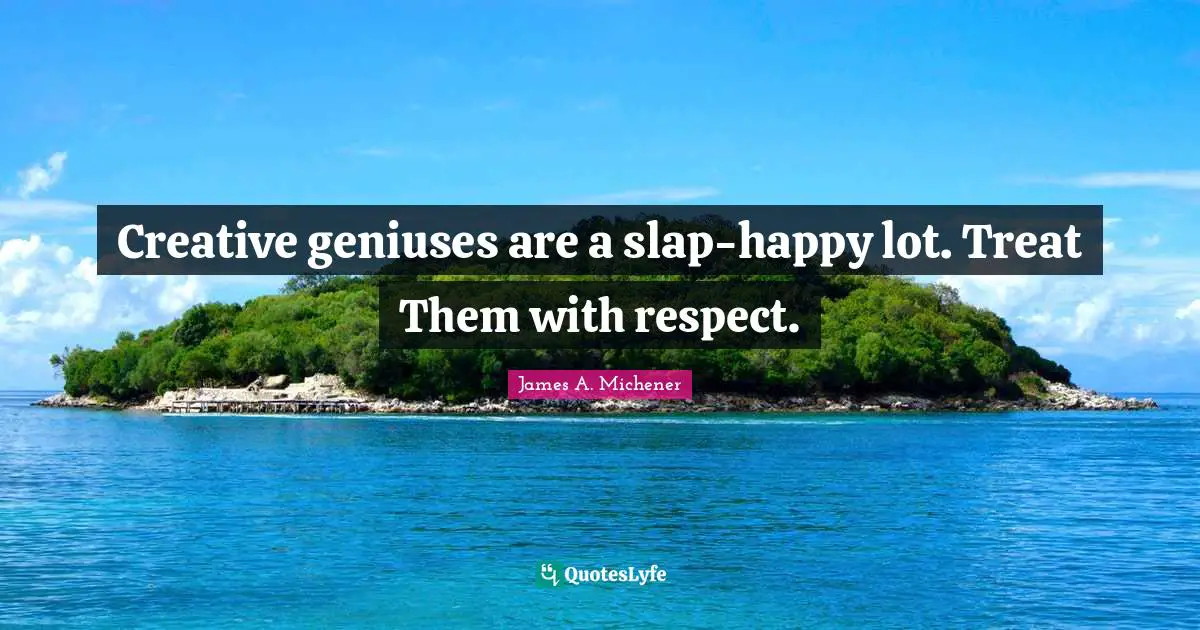 Creative geniuses are a slap-happy lot. Treat Them with respect.