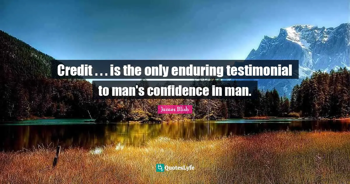 Credit . . . is the only enduring testimonial to man's confidence in man.