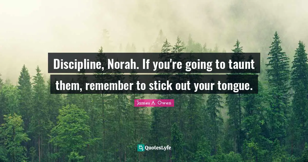 Discipline, Norah. If you're going to taunt them, remember to stick out your tongue.